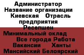 Администратор › Название организации ­ Киевская › Отрасль предприятия ­ Ресепшен › Минимальный оклад ­ 25 000 - Все города Работа » Вакансии   . Ханты-Мансийский,Белоярский г.